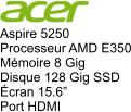 Aspire 5250 Processeur AMD E350 Mémoire 8 Gig Disque 128 Gig SSD Écran 15.6” Port HDMI